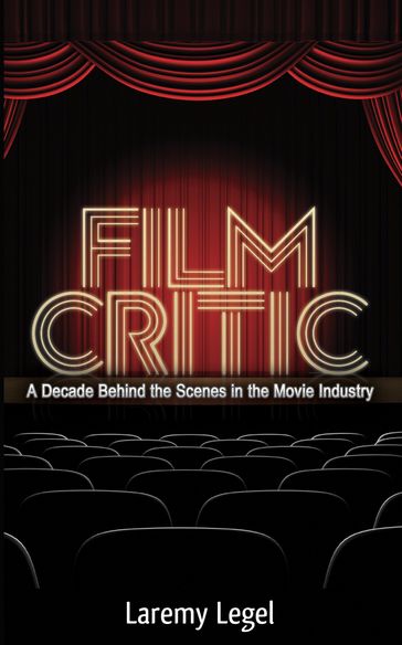 Film Critic: A Decade Behind the Scenes in the Movie Industry - Laremy Legel