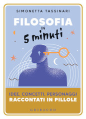 Filosofia in 5 minuti. Idee, concetti, personaggi raccontati in pillole