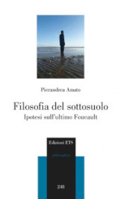 Filosofia del sottosuolo. Ipotesi sull ultimo Foucault