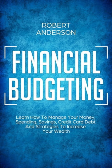 Financial Budgeting Learn How To Manage Your Money, Spending, Savings, Credit Card Debt And Strategies To Increase Your Wealth - Robert Anderson