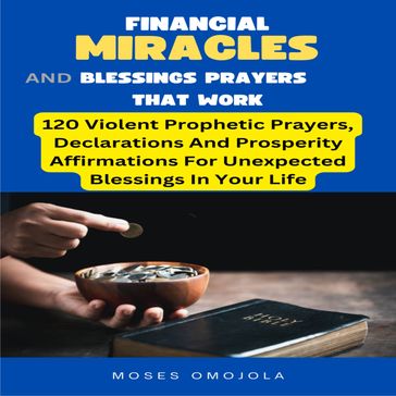 Financial Miracles And Blessings Prayers That Work: 120 Violent Prophetic Prayers, Declarations And Prosperity Affirmations For Unexpected Blessings In Your Life - Moses Omojola