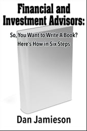 Financial and Investment Advisors: So, You Want to Write a Book? Here s How in Six Steps