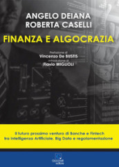 Finanza e algocrazia. Il futuro prossimo venturo di Banche e Fintech tra Intelligenza Artificiale, Big Data e regolamentazione