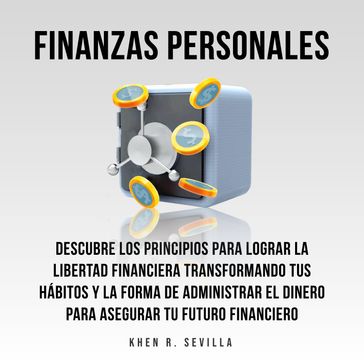 Finanzas Personales: Descubre Los Principios Para Lograr La Libertad Financiera Transformando Tus Hábitos y La Forma De Administrar El Dinero Para Asegurar Tu Futuro Financiero - Khen R. Sevilla
