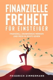 Finanzielle Freiheit für Einsteiger. Finanziell unabhängig werden und früh in Rente gehen