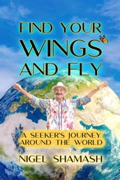 Find Your Wings and Fly: A Seeker s Journey Around the World