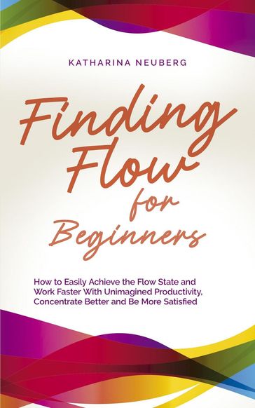 Finding Flow for Beginners: How to Easily Achieve the Flow State and Work Faster With Unimagined Productivity, Concentrate Better and Be More Satisfied - Katharina Neuberg