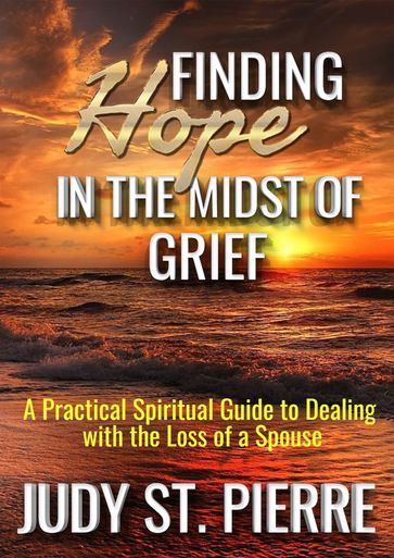 Finding Hope in the Midst of Grief: A Practical Spiritual Guide to Dealing with the Loss of a Spouse - Judy St.Pierre