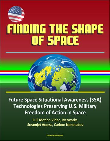 Finding the Shape of Space - Future Space Situational Awareness (SSA) Technologies Preserving U.S. Military Freedom of Action in Space, Full Motion Video, Networks, Scramjet Access, Carbon Nanotubes - Progressive Management