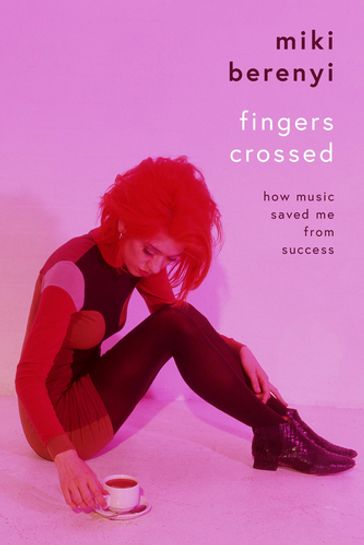 Fingers Crossed: How Music Saved Me from Success - Miki Berenyi