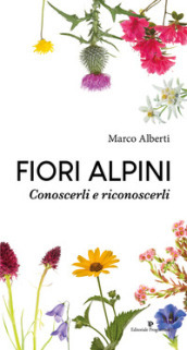 Fiori alpini. Conoscerli e riconoscerli. Ediz. illustrata