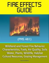 Fire Effects Guide (PMS 481) - Wildland and Forest Fire Behavior, Characteristics, Fuels, Air Quality, Soils, Water, Plants, Wildlife, Habitat, Cultural Resources, Grazing Management