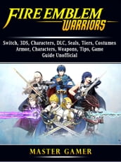 Fire Emblem Warriors, Switch, 3DS, Characters, DLC, Seals, Tiers, Costumes, Armor, Characters, Weapons, Tips, Game Guide Unofficial