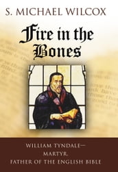 Fire in the Bones: William Tyndale, Martyr, Father of the English Bible