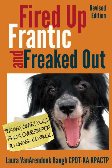 Fired Up, Frantic, and Freaked Out: Training Crazy Dogs from Over the Top to Under Control - Laura VanArendonk Baugh