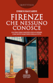 Firenze che nessuno conosce. Un percorso inedito per scoprire l incanto nascosto della città