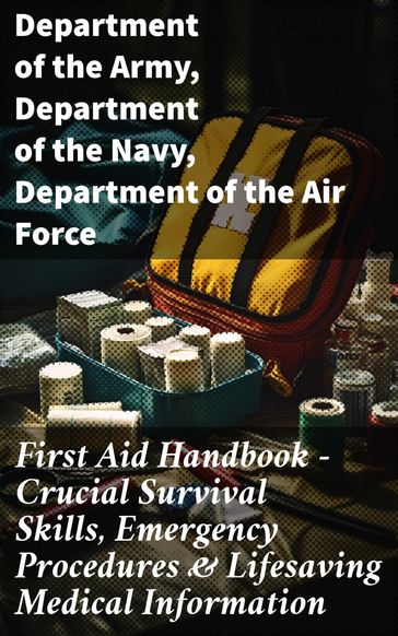 First Aid Handbook - Crucial Survival Skills, Emergency Procedures & Lifesaving Medical Information - Department of the Army - Department of the Navy - Department of the Air Force