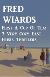First A Cup Of Tea: 3 Very Cozy East Frisia Thrillers