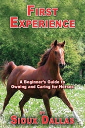 First Experience: A Beginner s Guide to Owning and Caring for Horses