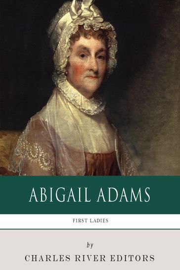 First Ladies: The Life and Legacy of Abigail Adams - Charles River Editors