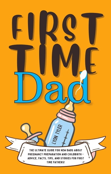 First Time Dad: The Ultimate Guide for New Dads about Pregnancy Preparation and Childbirth - Advice, Facts, Tips, and Stories for First Time Fathers! - Lyon Tyler