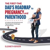First-Time Dad s Roadmap to Pregnancy and Parenthood, The