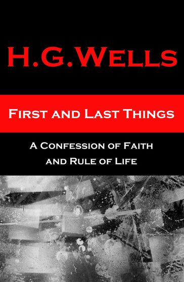First and Last Things - A Confession of Faith and Rule of Life - H. G. Wells