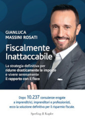 Fiscalmente inattaccabile. La strategia definitiva per ridurre drasticamente le imposte e vivere serenamente il rapporto con il fisco