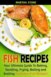 Fish Recipes: Your Ultimate Guide To Baking, Sautéing, Frying, Boiling and Broiling Awesome Fish Recipes!