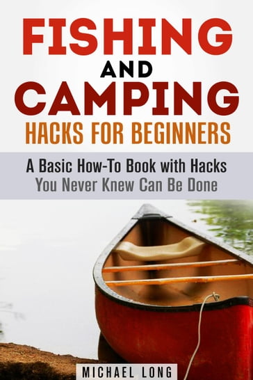 Fishing and Camping: Hacks for Beginners A Basic How-To Book with Hacks You Never Knew Can Be Done - Michael Long