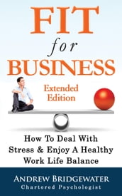Fit For Business - Extended Edition: How To Deal With Stress & Enjoy A Healthy Work Life Balance
