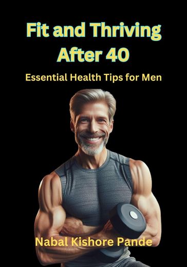Fit and Thriving After 40 Essential Health Tips for Men - Nabal Kishore Pande