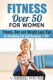 Fitness Over 50 for Women: Fitness, Diet and Weight Loss Tips to Shedding Fat and Keeping It Off