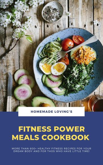 Fitness Power Meals Cookbook: More Than 600+ Healthy Fitness Recipes For Your Dream Body And For Those Who Have Little Time! - HOMEMADE LOVING