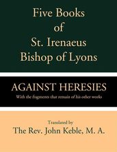 Five Books of St. Irenaeus Bishop of Lyons: Against Heresies with the Fragments that Remain of His Other Works
