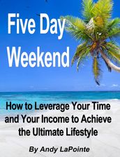 Five Day Weekend: How to Leverage Your Time and Your Income to Achieve the Ultimate Lifestyle