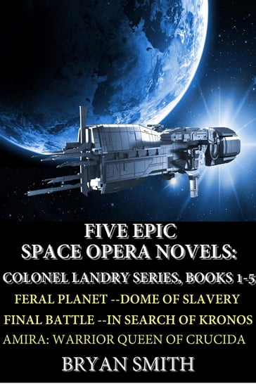 Five Epic Space Opera Novels: Feral Planet, Dome Of Slavery, Final Battle, In Search Of Kronos, Amira:Warrior Queen Of Crucida - Bryan Smith