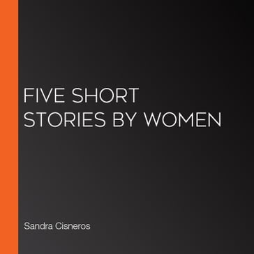 Five Short Stories by Women - Sandra Cisneros - Nadine Gordimer - Amy Hempel - Joyce Carol Oates - Rebecca Lee