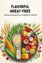 Flavorful Wheat-Free: Delicious Recipes For A Healthier Lifestyle