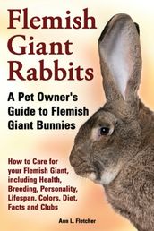 Flemish Giant Rabbits, A Pet Owner s Guide to Flemish Giant Bunnies, How to Care for your Flemish Giant, including Health, Breeding, Personality, Lifespan, Colors, Diet, Facts and Clubs