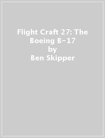 Flight Craft 27: The Boeing B-17 - Ben Skipper