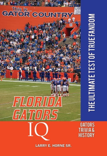 Florida Gators IQ: The Ultimate Test of True Fandom - Larry E. Horne Sr.