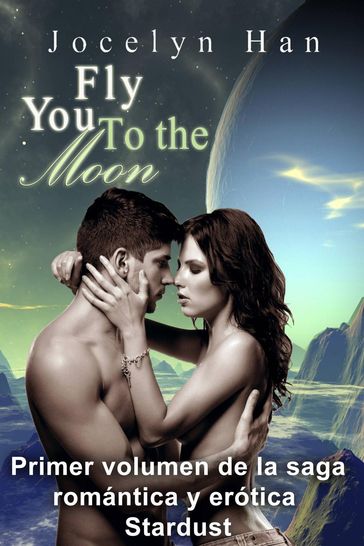 Fly You To The Moon (Primer volumen de la saga romántica y erótica Stardust) - Jocelyn Han