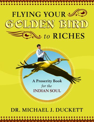 Flying Your Golden Bird To Riches, The Secret Powers To Turn On Mircles A Proserity Book For The Indian Soul - Michael Duckett