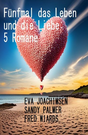 Fünfmal das Leben und die Liebe: 5 Romane - Fred Wiards - Sandy Palmer - Eva Joachimsen