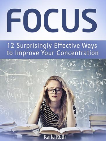 Focus: 12 Surprisingly Effective Ways to Improve Your Concentration - Karla Roth