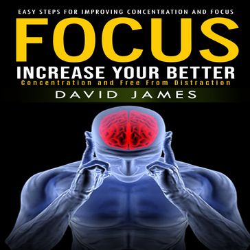 Focus: Easy Steps for Improving Concentration and Focus (Increase Your Better Concentration and Free From Distraction) - David James
