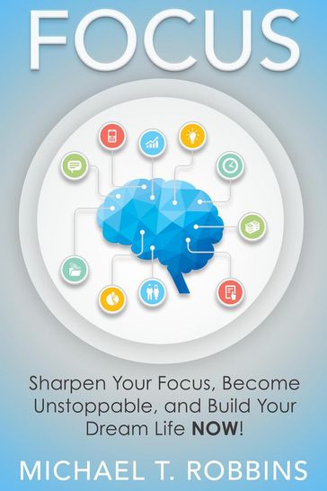 Focus: Sharpen Your Focus, Become Unstoppable and Build Your Dream Life Now! - Michael T. Robbins