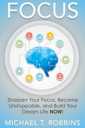 Focus: Sharpen Your Focus, Become Unstoppable and Build Your Dream Life Now!