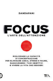 Focus. L arte dell attenzione. Migliorare la capacità di concentrazione per eliminare ansia, stress e paure, raggiungere i tuoi obiettivi e vivere la vita che desideri